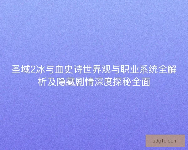 圣域2冰与血史诗世界观与职业系统全解析及隐藏剧情深度探秘全面