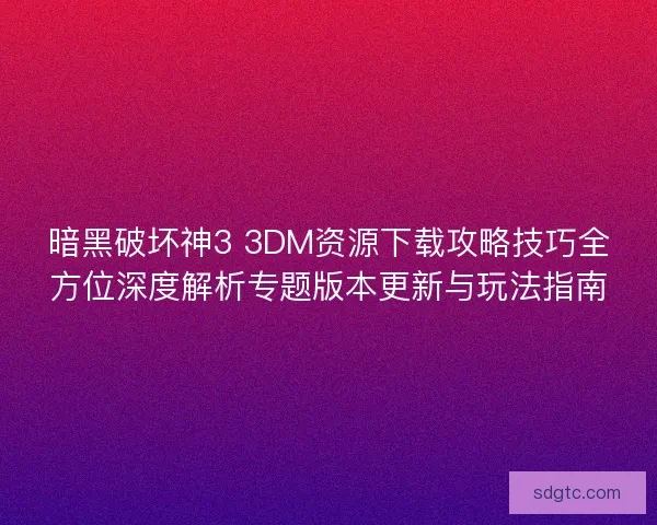暗黑破坏神3 3DM资源下载攻略技巧全方位深度解析专题版本更新与玩法指南