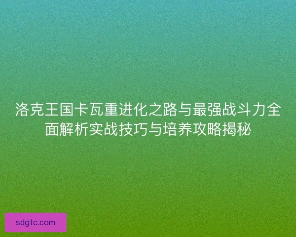 洛克王国卡瓦重进化之路与最强战斗力全面解析实战技巧与培养攻略揭秘