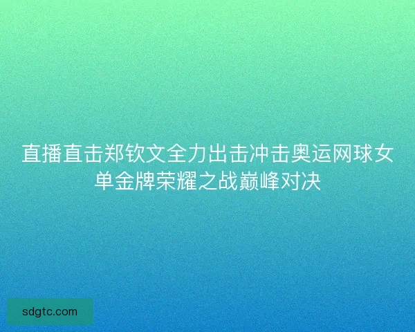 直播直击郑钦文全力出击冲击奥运网球女单金牌荣耀之战巅峰对决