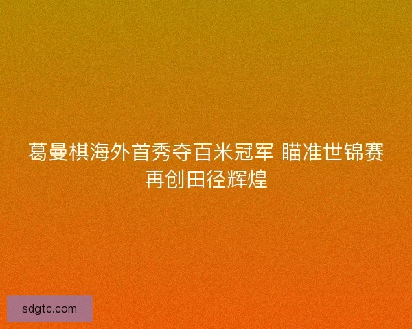 葛曼棋海外首秀夺百米冠军 瞄准世锦赛再创田径辉煌