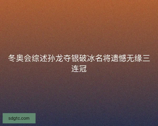 冬奥会综述孙龙夺银破冰名将遗憾无缘三连冠