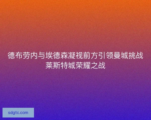 德布劳内与埃德森凝视前方引领曼城挑战莱斯特城荣耀之战